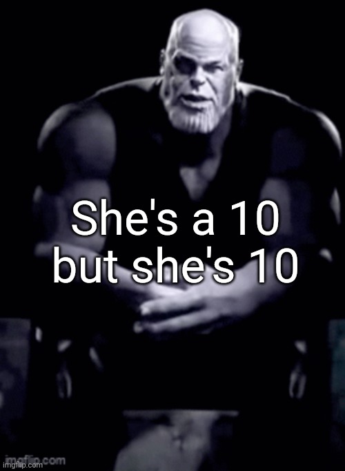 thanos explaining himself | She's a 10 but she's 10 | image tagged in thanos explaining himself | made w/ Imgflip meme maker