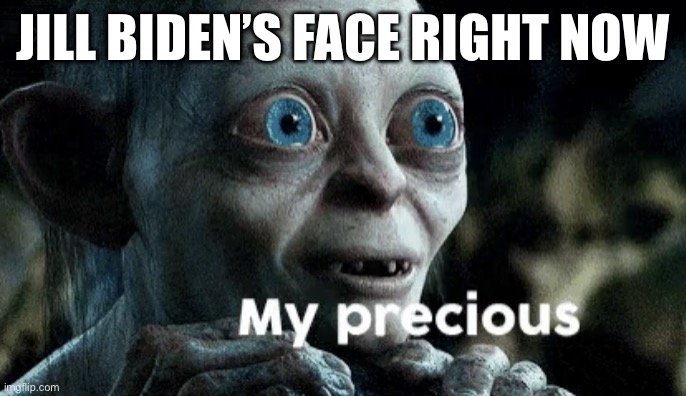 My precious | JILL BIDEN’S FACE RIGHT NOW | image tagged in my precious | made w/ Imgflip meme maker