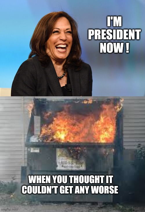 I'M PRESIDENT NOW ! WHEN YOU THOUGHT IT COULDN'T GET ANY WORSE | image tagged in kamala harris laughing,dumpster fire | made w/ Imgflip meme maker