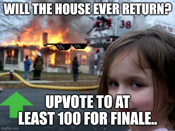 Just 2 more! And then it will never return... Please comment! | WILL THE HOUSE EVER RETURN? UPVOTE TO AT LEAST 100 FOR FINALE.. | image tagged in memes,disaster girl | made w/ Imgflip meme maker