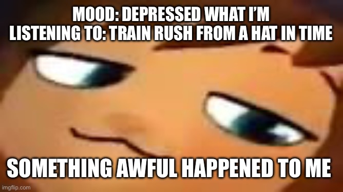 I just discovered the splatoon hatebase | MOOD: DEPRESSED WHAT I’M
LISTENING TO: TRAIN RUSH FROM A HAT IN TIME; SOMETHING AWFUL HAPPENED TO ME | image tagged in smug hat kid mp4 | made w/ Imgflip meme maker