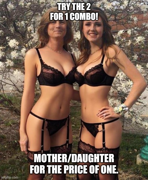 Mother/daughter Combo meal | TRY THE 2 FOR 1 COMBO! MOTHER/DAUGHTER FOR THE PRICE OF ONE. | image tagged in two for tuesday,sluts,skanks,sex,sexy,threesome | made w/ Imgflip meme maker