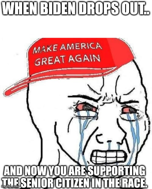 Maga tears | WHEN BIDEN DROPS OUT.. AND NOW YOU ARE SUPPORTING THE SENIOR CITIZEN IN THE RACE. | image tagged in conservative,republican,maga,donald trump,trump,nevertrump | made w/ Imgflip meme maker