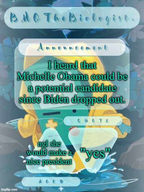 BMOTheBiologist. Announcement | I heard that Michelle Obama could be a potential candidate since Biden dropped out. "yes"; ngl she would make a nice president | image tagged in bmothebiologist announcement | made w/ Imgflip meme maker