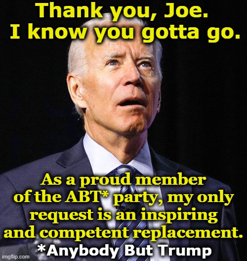 Thank You, Joe | Thank you, Joe.  I know you gotta go. As a proud member of the ABT* party, my only request is an inspiring and competent replacement. *Anybody But Trump | image tagged in joe biden,smilin biden,democrats,presidential alert,presidential race,nevertrump | made w/ Imgflip meme maker