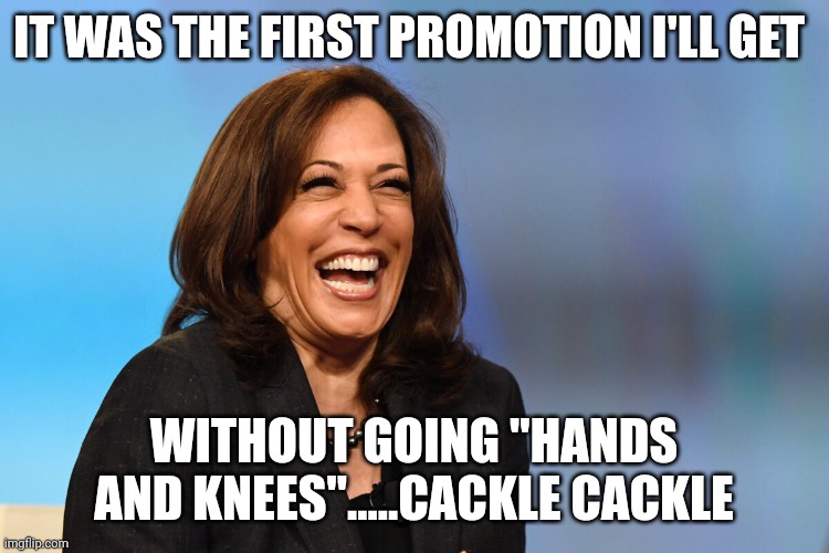 Oh no she didn't | IT WAS THE FIRST PROMOTION I'LL GET; WITHOUT GOING "HANDS AND KNEES".....CACKLE CACKLE | image tagged in kamala harris laughing | made w/ Imgflip meme maker