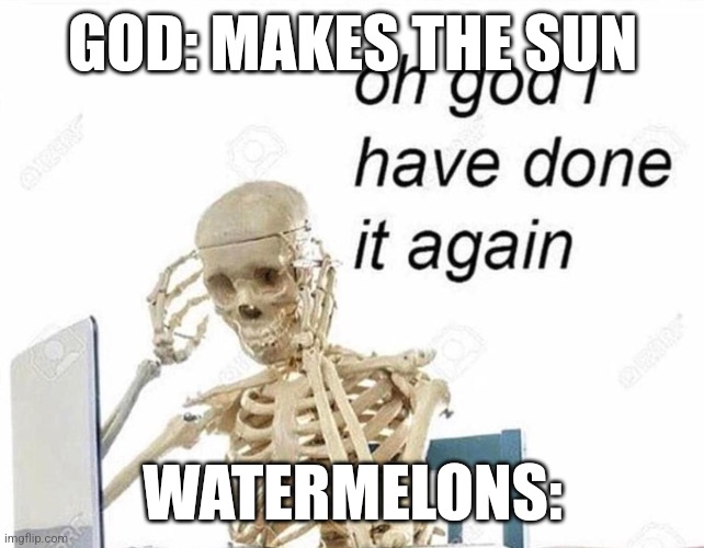 Oh god I have done it again | GOD: MAKES THE SUN; WATERMELONS: | image tagged in oh god i have done it again | made w/ Imgflip meme maker