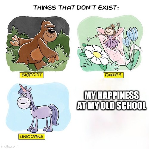 Things That Don't Exist | MY HAPPINESS AT MY OLD SCHOOL | image tagged in things that don't exist | made w/ Imgflip meme maker