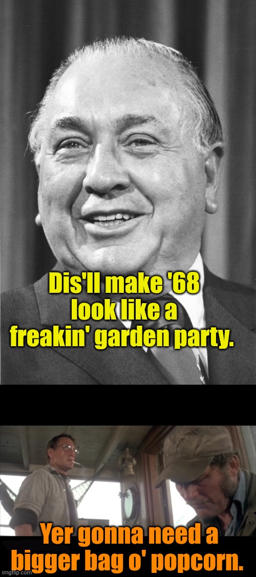 Fasten your seatbelts... | Dis'll make '68 look like a freakin' garden party. Yer gonna need a bigger bag o' popcorn. | image tagged in mayor daley,jaws bigger boat | made w/ Imgflip meme maker