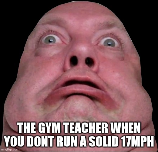 Fat person being shocked | THE GYM TEACHER WHEN YOU DONT RUN A SOLID 17MPH | image tagged in fat person being shocked | made w/ Imgflip meme maker