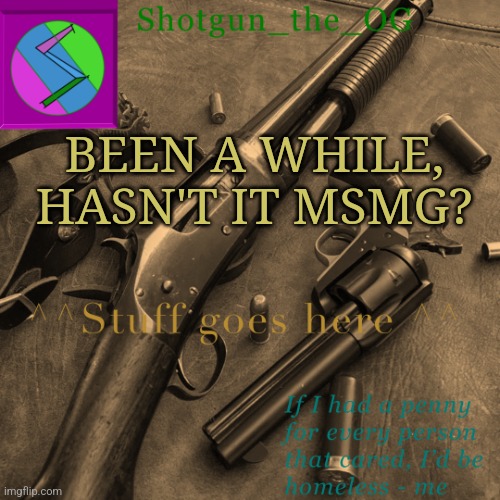 Just heard the emosnake news. Sad for me, but not for others I understand and | BEEN A WHILE, HASN'T IT MSMG? | image tagged in shotguns new template dammit | made w/ Imgflip meme maker