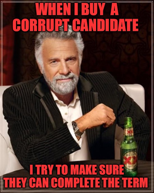 The Most Interesting Man In The World Meme | WHEN I BUY  A CORRUPT CANDIDATE; I TRY TO MAKE SURE THEY CAN COMPLETE THE TERM | image tagged in memes,the most interesting man in the world,corruption,government corruption,police state,political memes | made w/ Imgflip meme maker