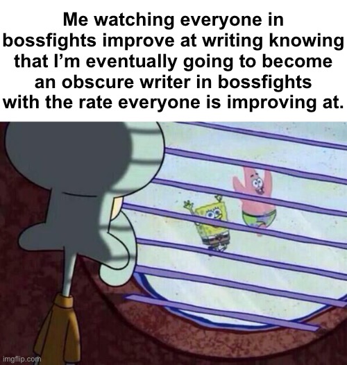 Squidward window | Me watching everyone in bossfights improve at writing knowing that I’m eventually going to become an obscure writer in bossfights with the rate everyone is improving at. | image tagged in squidward window | made w/ Imgflip meme maker