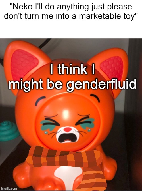 Neko I'll do anything just please don't turn me into a toy | I think I might be genderfluid | image tagged in neko i'll do anything just please don't turn me into a toy | made w/ Imgflip meme maker