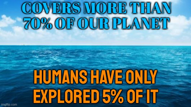 Oceans Cover More Than 70% Of Our Planet, And We Have Only Explored 5% Of It. | COVERS MORE THAN
70% OF OUR PLANET; HUMANS HAVE ONLY EXPLORED 5% OF IT | image tagged in ocean,environment,planet earth,climate change,global warming,human stupidity | made w/ Imgflip meme maker