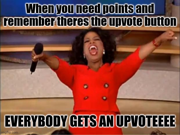 The points | When you need points and remember theres the upvote button; EVERYBODY GETS AN UPVOTEEEE | image tagged in memes,oprah you get a | made w/ Imgflip meme maker