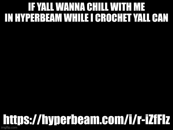 IF YALL WANNA CHILL WITH ME IN HYPERBEAM WHILE I CROCHET YALL CAN; https://hyperbeam.com/i/r-iZfFIz | made w/ Imgflip meme maker