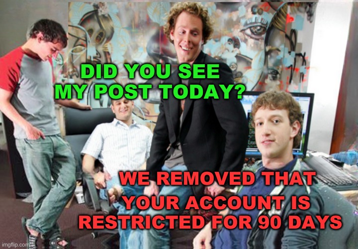 DID YOU SEE MY POST TODAY? WE REMOVED THAT; YOUR ACCOUNT IS RESTRICTED FOR 90 DAYS | image tagged in facebook,censorship,shadowbanning,criminals,meta,blocked | made w/ Imgflip meme maker