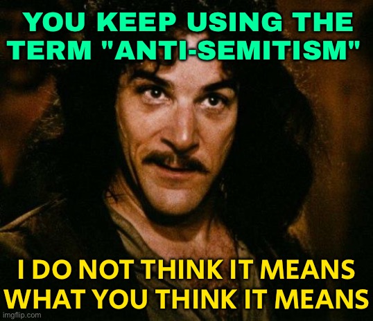 The Term "Anti-Semitism" Doesn't Mean What You Think It Means | YOU KEEP USING THE TERM "ANTI-SEMITISM"; I DO NOT THINK IT MEANS
WHAT YOU THINK IT MEANS | image tagged in memes,inigo montoya,anti-semitism,anti-semite and a racist,racism,palestine | made w/ Imgflip meme maker