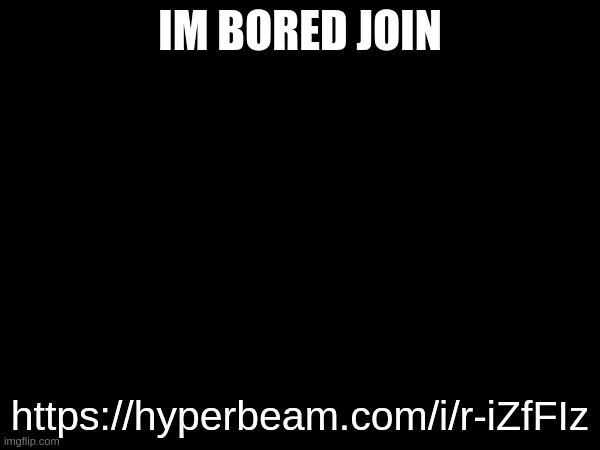 IM BORED JOIN; https://hyperbeam.com/i/r-iZfFIz | made w/ Imgflip meme maker