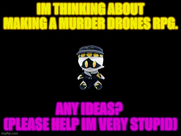 MD RPG ideas plz | IM THINKING ABOUT MAKING A MURDER DRONES RPG. ANY IDEAS? 
(PLEASE HELP IM VERY STUPID) | made w/ Imgflip meme maker
