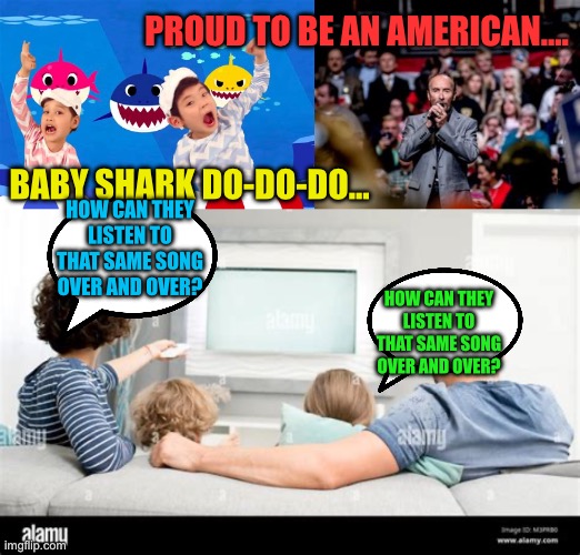 How can they listen to that same song over and over? | PROUD TO BE AN AMERICAN…. BABY SHARK DO-DO-DO…; HOW CAN THEY LISTEN TO THAT SAME SONG OVER AND OVER? HOW CAN THEY LISTEN TO THAT SAME SONG OVER AND OVER? | image tagged in gifs,funny,fun,songs,next generation | made w/ Imgflip meme maker