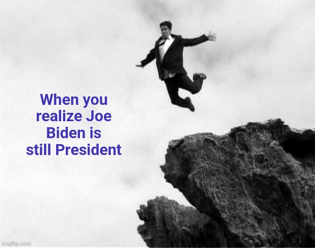 Man Jumping Off a Cliff | When you realize Joe Biden is still President | image tagged in man jumping off a cliff | made w/ Imgflip meme maker