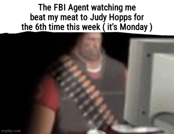 sad heavy computer | The FBI Agent watching me beat my meat to Judy Hopps for the 6th time this week ( it's Monday ) | image tagged in sad heavy computer | made w/ Imgflip meme maker