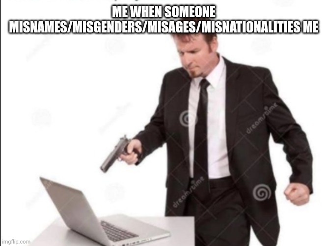 Guy shoots computer | ME WHEN SOMEONE MISNAMES/MISGENDERS/MISAGES/MISNATIONALITIES ME | image tagged in guy shoots computer | made w/ Imgflip meme maker
