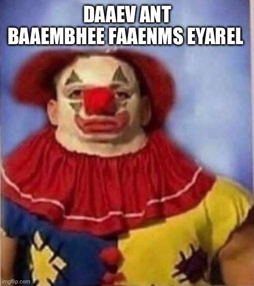 Clown staring | DAAEV ANT BAAEMBHEE FAAENMS EYAREL | image tagged in clown staring | made w/ Imgflip meme maker