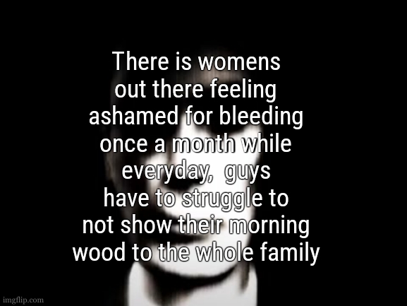 this is an obvious joke dont take it bad pls | There is womens out there feeling ashamed for bleeding once a month while everyday,  guys have to struggle to not show their morning wood to the whole family | image tagged in gman | made w/ Imgflip meme maker