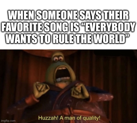 WHEN SOMEONE SAYS THEIR FAVORITE SONG IS “EVERYBODY WANTS TO RULE THE WORLD” | image tagged in blank white template,a man of quality,tears for fears,song,memes,favorite | made w/ Imgflip meme maker