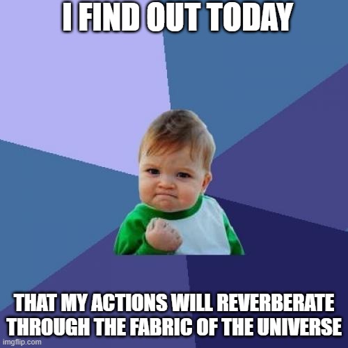 Success Kid Meme | I FIND OUT TODAY; THAT MY ACTIONS WILL REVERBERATE THROUGH THE FABRIC OF THE UNIVERSE | image tagged in memes,success kid | made w/ Imgflip meme maker