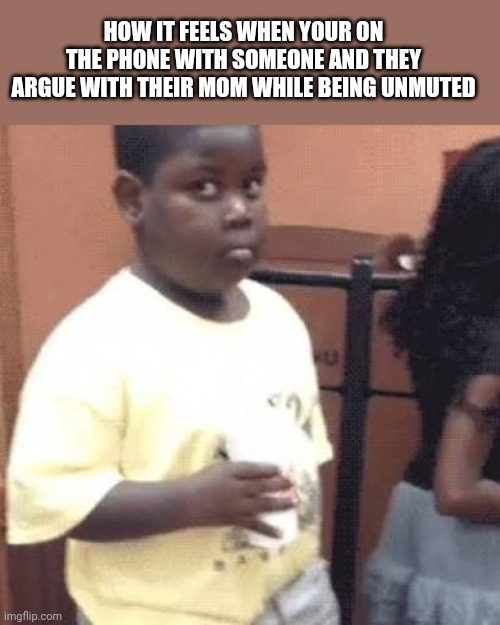 Akward black kid | HOW IT FEELS WHEN YOUR ON THE PHONE WITH SOMEONE AND THEY ARGUE WITH THEIR MOM WHILE BEING UNMUTED | image tagged in akward black kid | made w/ Imgflip meme maker