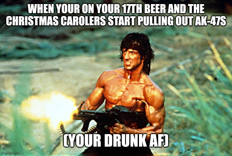 Rambo shooting | WHEN YOUR ON YOUR 17TH BEER AND THE CHRISTMAS CAROLERS START PULLING OUT AK-47S; (YOUR DRUNK AF) | image tagged in rambo shooting,beer,drunk | made w/ Imgflip meme maker