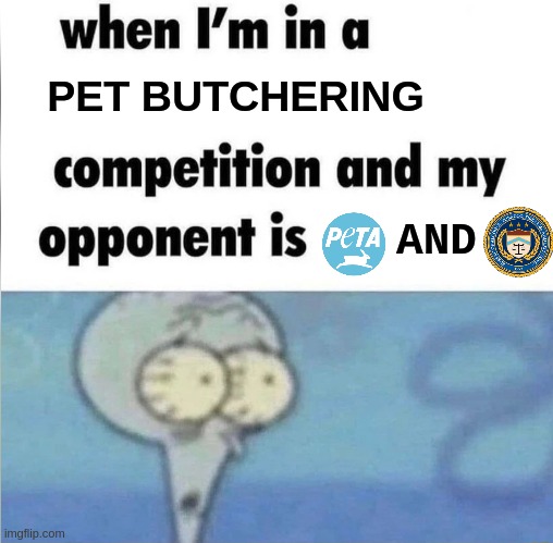 When I'm in a competition, and my opponents are PETA and the ATF | PET BUTCHERING; AND | image tagged in whe i'm in a competition and my opponent is,animal abuse,animal cruelty,pets,dogs,cats | made w/ Imgflip meme maker