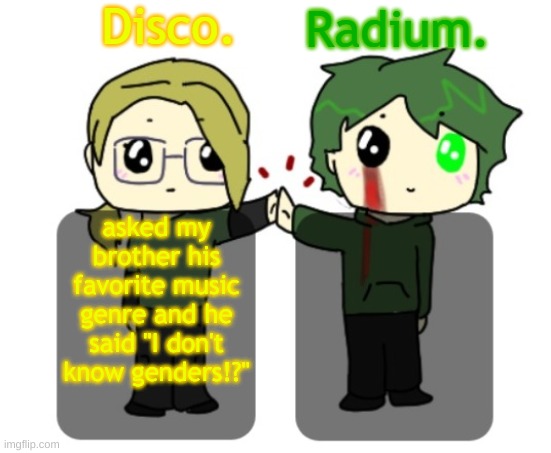 Disco. and Radium. shared announcement template | asked my brother his favorite music genre and he said "I don't know genders!?" | image tagged in disco and radium shared announcement template | made w/ Imgflip meme maker
