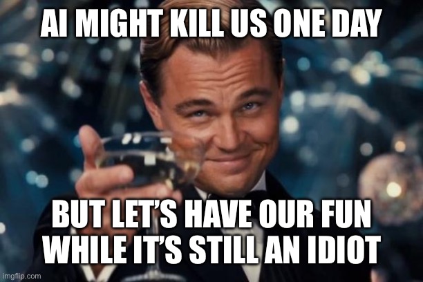 Leonardo Dicaprio Cheers Meme | AI MIGHT KILL US ONE DAY; BUT LET’S HAVE OUR FUN WHILE IT’S STILL AN IDIOT | image tagged in memes,leonardo dicaprio cheers | made w/ Imgflip meme maker
