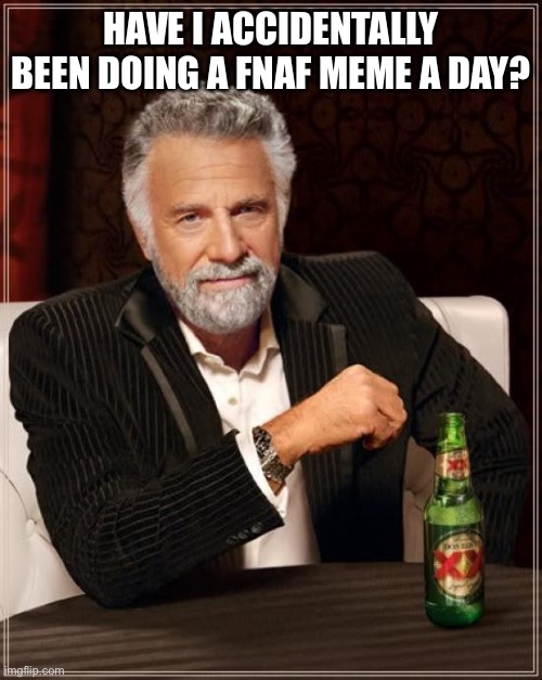 The Most Interesting Man In The World Meme | HAVE I ACCIDENTALLY BEEN DOING A FNAF MEME A DAY? | image tagged in memes,the most interesting man in the world | made w/ Imgflip meme maker