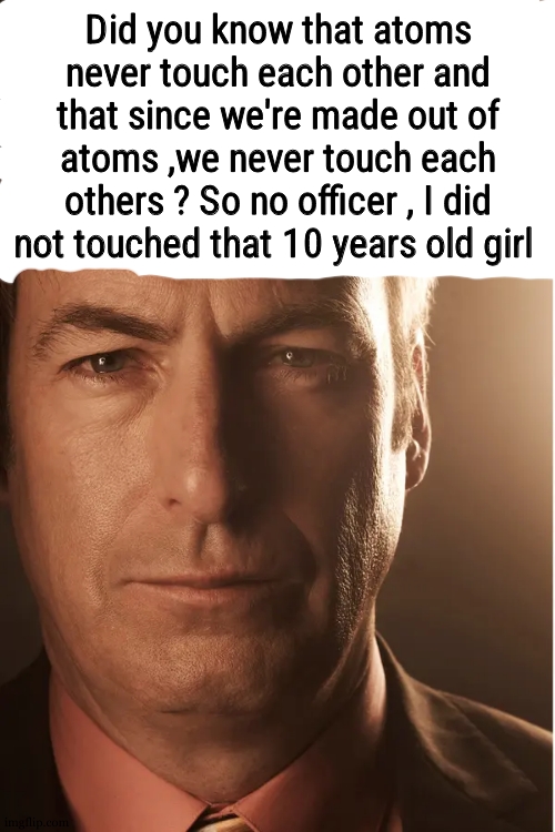 Better call saul | Did you know that atoms never touch each other and that since we're made out of atoms ,we never touch each others ? So no officer , I did not touched that 10 years old girl | image tagged in better call saul | made w/ Imgflip meme maker