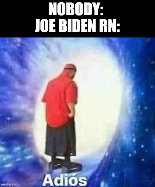 10 upvotes and i put this in politics | NOBODY: 
JOE BIDEN RN: | image tagged in adios | made w/ Imgflip meme maker