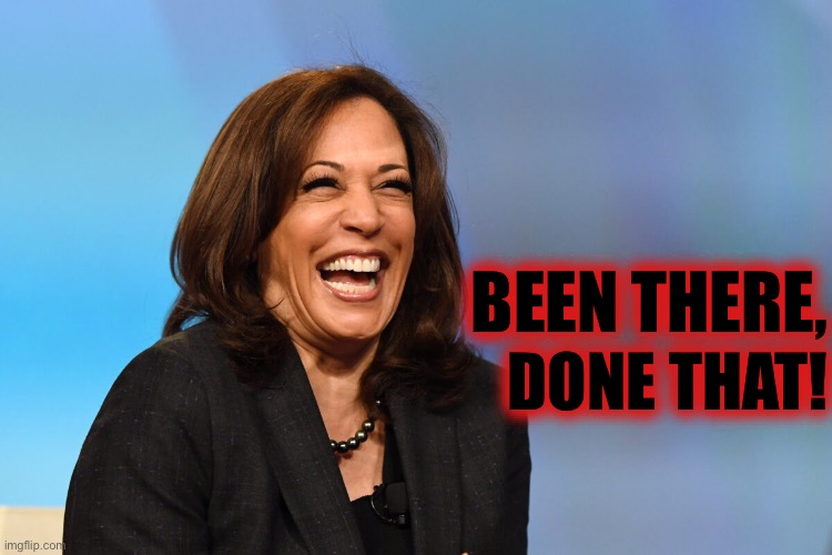 Kamala Harris laughing | BEEN THERE, DONE THAT! | image tagged in kamala harris laughing | made w/ Imgflip meme maker