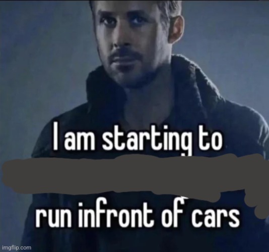 I am starting to understand why deers run in front of cars | image tagged in i am starting to understand why deers run in front of cars | made w/ Imgflip meme maker