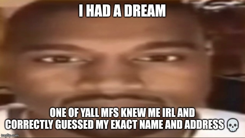 Kanye staring | I HAD A DREAM; ONE OF YALL MFS KNEW ME IRL AND CORRECTLY GUESSED MY EXACT NAME AND ADDRESS 💀 | image tagged in kanye staring | made w/ Imgflip meme maker