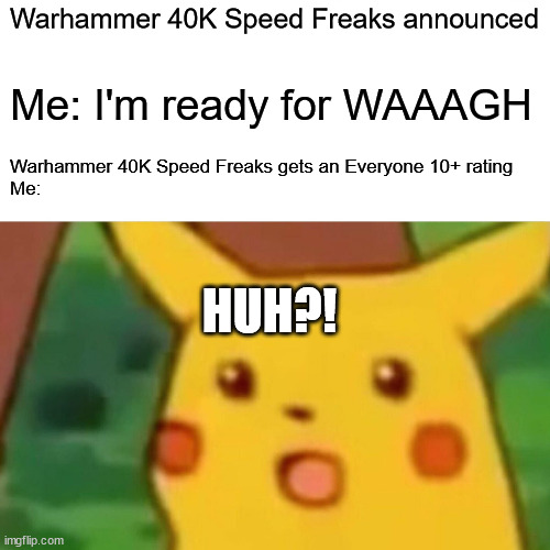 An E10+ Warhammer game?!!? | Warhammer 40K Speed Freaks announced; Me: I'm ready for WAAAGH; Warhammer 40K Speed Freaks gets an Everyone 10+ rating


Me:; HUH?! | image tagged in memes,surprised pikachu | made w/ Imgflip meme maker