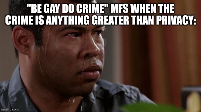 sweating bullets | "BE GAY DO CRIME" MFS WHEN THE CRIME IS ANYTHING GREATER THAN PRIVACY: | image tagged in sweating bullets | made w/ Imgflip meme maker