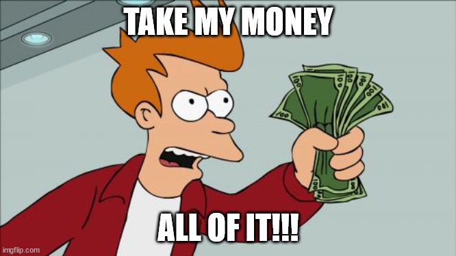 Shut Up And Take My Money Fry Meme | TAKE MY MONEY ALL OF IT!!! | image tagged in memes,shut up and take my money fry | made w/ Imgflip meme maker