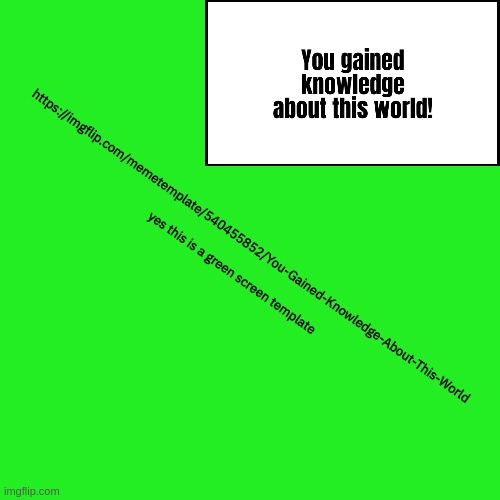 https://imgflip.com/memetemplate/540455852/You-Gained-Knowledge-About-This-World | https://imgflip.com/memetemplate/540455852/You-Gained-Knowledge-About-This-World
 
yes this is a green screen template | image tagged in you gained knowledge about this world | made w/ Imgflip meme maker