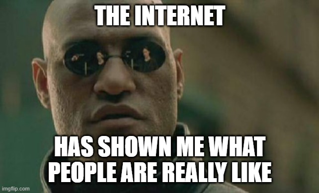 The Internet reveals what people are really like | THE INTERNET; HAS SHOWN ME WHAT PEOPLE ARE REALLY LIKE | image tagged in memes,matrix morpheus | made w/ Imgflip meme maker