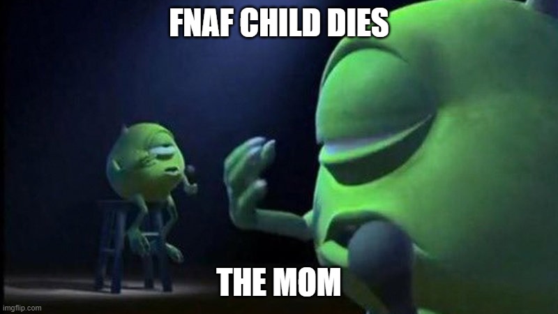 its been so long | FNAF CHILD DIES; THE MOM | image tagged in mike wazowski singing | made w/ Imgflip meme maker